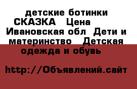 детские ботинки СКАЗКА › Цена ­ 800 - Ивановская обл. Дети и материнство » Детская одежда и обувь   